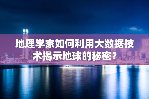地理学家如何利用大数据技术揭示地球的秘密？