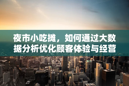 夜市小吃摊，如何通过大数据分析优化顾客体验与经营策略？
