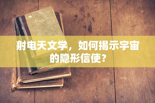 射电天文学，如何揭示宇宙的隐形信使？