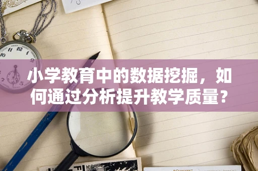 小学教育中的数据挖掘，如何通过分析提升教学质量？