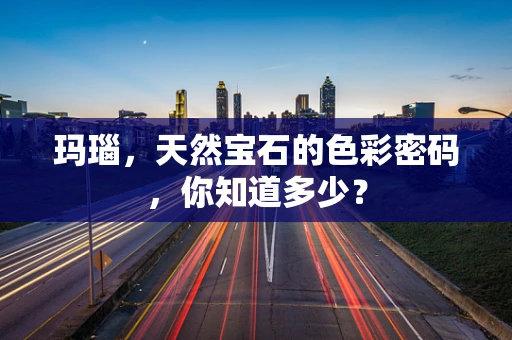 玛瑙，天然宝石的色彩密码，你知道多少？