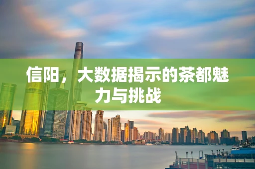 信阳，大数据揭示的茶都魅力与挑战