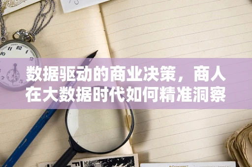 数据驱动的商业决策，商人在大数据时代如何精准洞察市场？