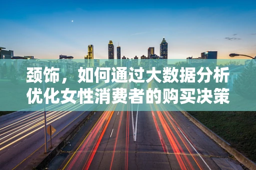 颈饰，如何通过大数据分析优化女性消费者的购买决策？