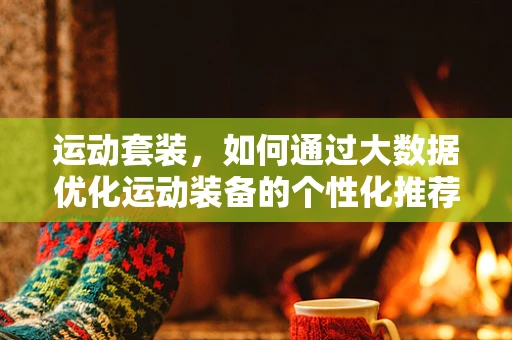 运动套装，如何通过大数据优化运动装备的个性化推荐？