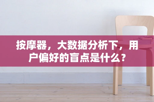 按摩器，大数据分析下，用户偏好的盲点是什么？