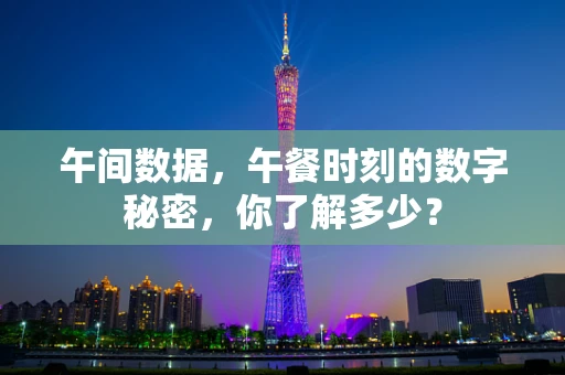 午间数据，午餐时刻的数字秘密，你了解多少？