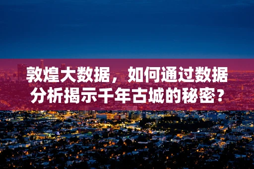 敦煌大数据，如何通过数据分析揭示千年古城的秘密？