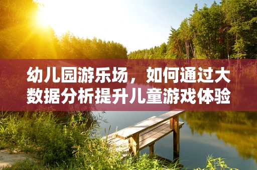 幼儿园游乐场，如何通过大数据分析提升儿童游戏体验与安全？