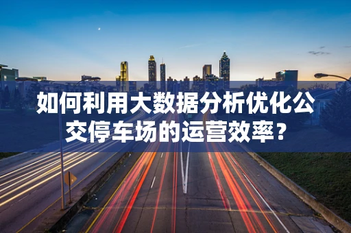如何利用大数据分析优化公交停车场的运营效率？