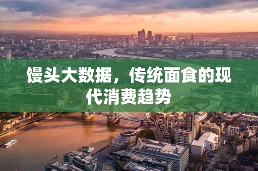 馒头大数据，传统面食的现代消费趋势