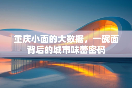 重庆小面的大数据，一碗面背后的城市味蕾密码