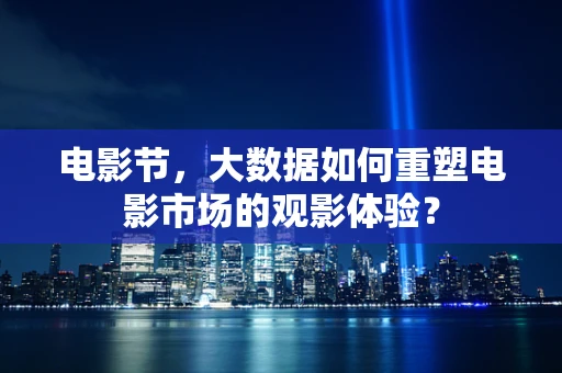 电影节，大数据如何重塑电影市场的观影体验？