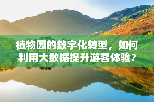 植物园的数字化转型，如何利用大数据提升游客体验？