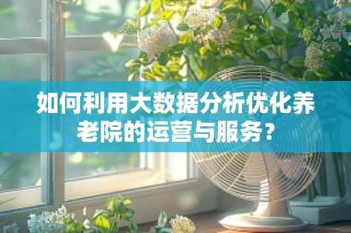 如何利用大数据分析优化养老院的运营与服务？