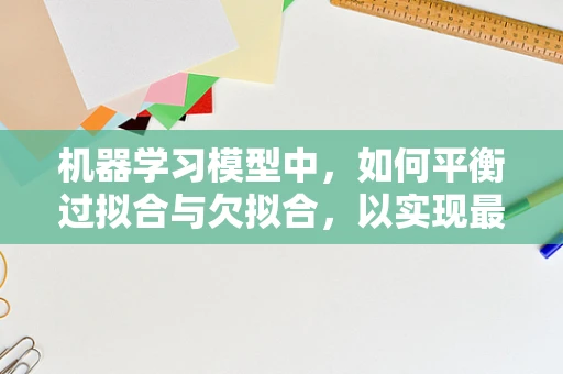 机器学习模型中，如何平衡过拟合与欠拟合，以实现最优性能？