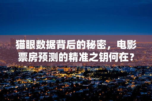 猫眼数据背后的秘密，电影票房预测的精准之钥何在？