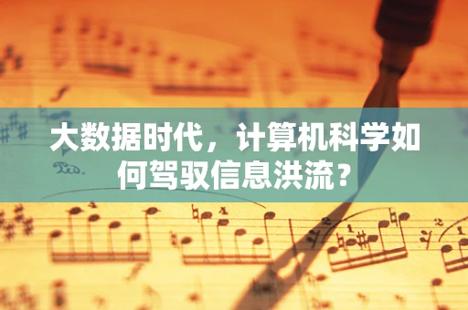 大数据时代，计算机科学如何驾驭信息洪流？