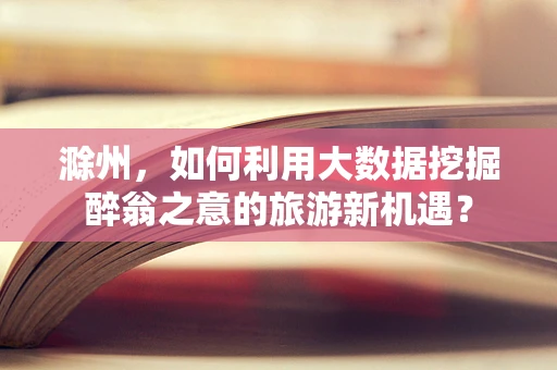滁州，如何利用大数据挖掘醉翁之意的旅游新机遇？