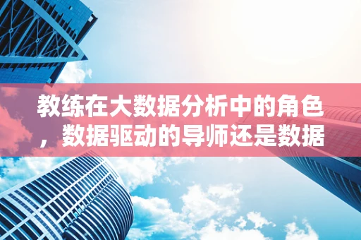 教练在大数据分析中的角色，数据驱动的导师还是数据盲区的引路人？