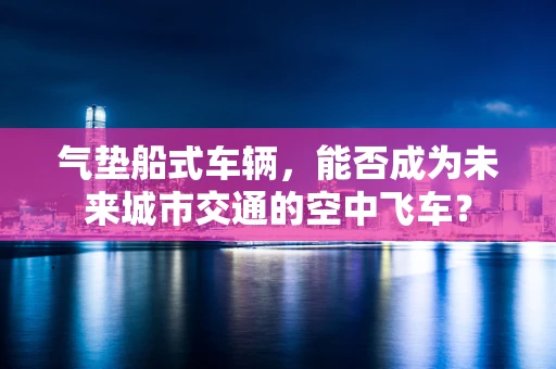 气垫船式车辆，能否成为未来城市交通的空中飞车？