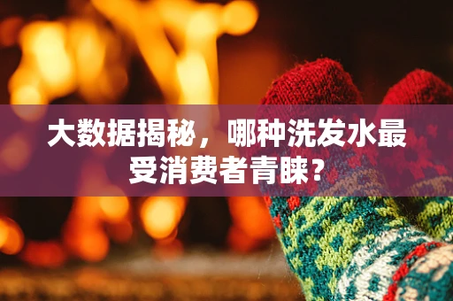 大数据揭秘，哪种洗发水最受消费者青睐？