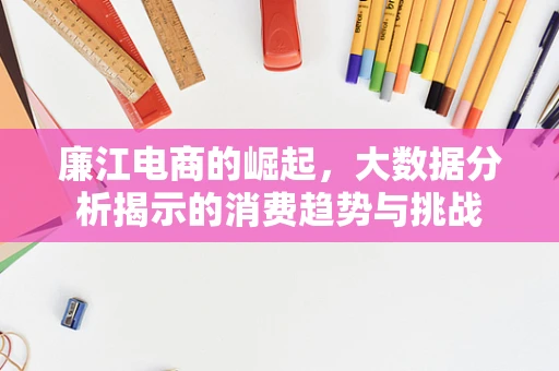 廉江电商的崛起，大数据分析揭示的消费趋势与挑战
