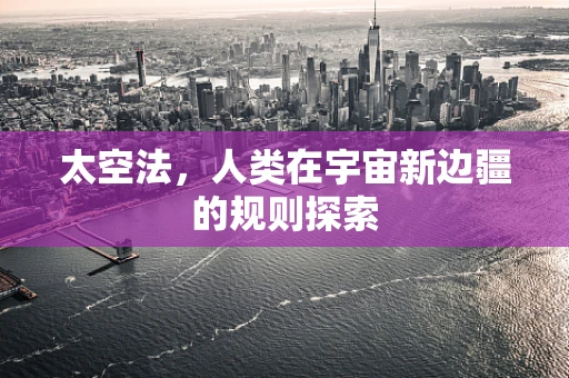 太空法，人类在宇宙新边疆的规则探索