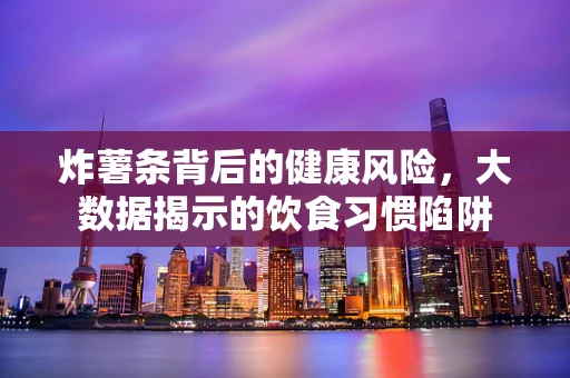 炸薯条背后的健康风险，大数据揭示的饮食习惯陷阱