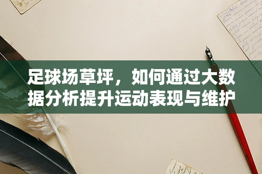 足球场草坪，如何通过大数据分析提升运动表现与维护效率？