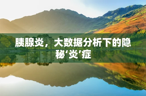 胰腺炎，大数据分析下的隐秘‘炎’症