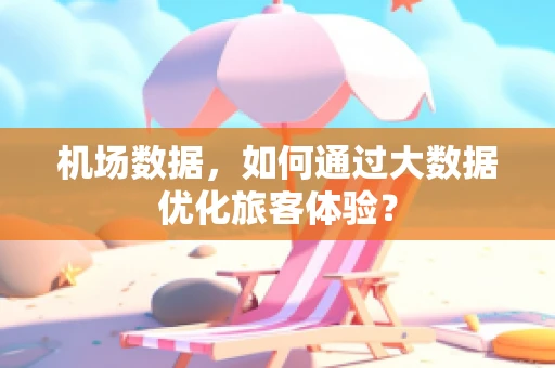 机场数据，如何通过大数据优化旅客体验？