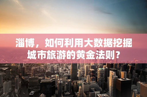淄博，如何利用大数据挖掘城市旅游的黄金法则？