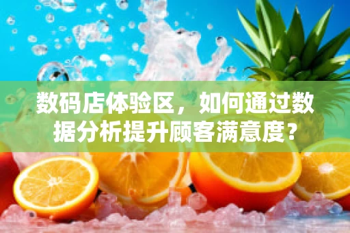 数码店体验区，如何通过数据分析提升顾客满意度？