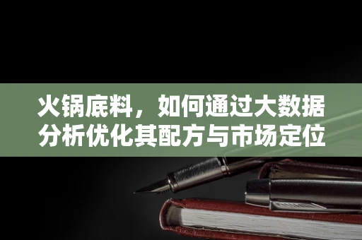 火锅底料，如何通过大数据分析优化其配方与市场定位？