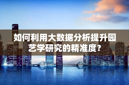 如何利用大数据分析提升园艺学研究的精准度？