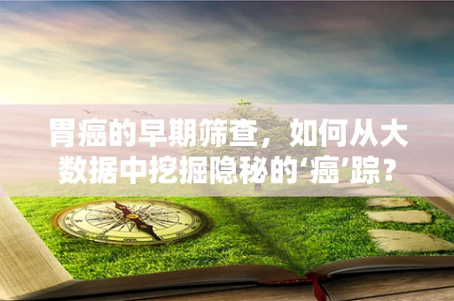胃癌的早期筛查，如何从大数据中挖掘隐秘的‘癌’踪？
