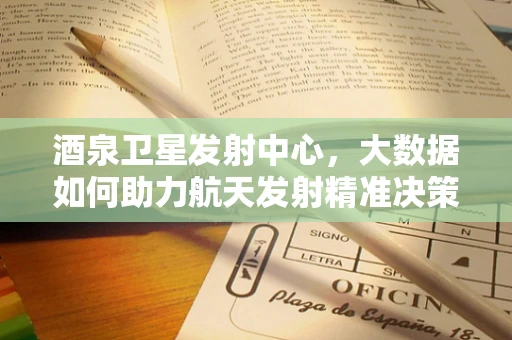 酒泉卫星发射中心，大数据如何助力航天发射精准决策？