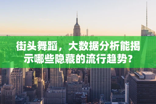 街头舞蹈，大数据分析能揭示哪些隐藏的流行趋势？