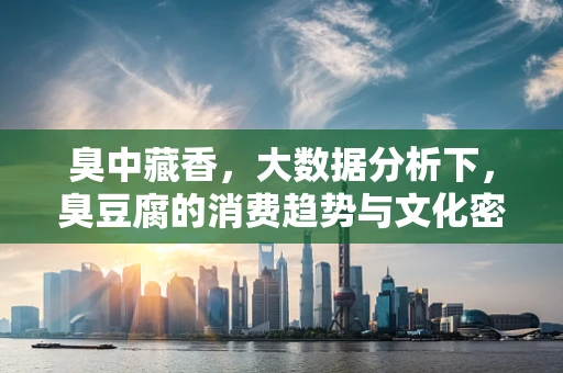 臭中藏香，大数据分析下，臭豆腐的消费趋势与文化密码