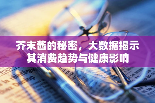 芥末酱的秘密，大数据揭示其消费趋势与健康影响