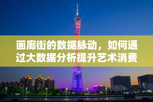 画廊街的数据脉动，如何通过大数据分析提升艺术消费体验？