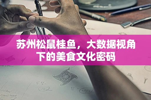 苏州松鼠桂鱼，大数据视角下的美食文化密码