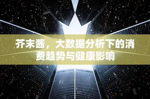 芥末酱，大数据分析下的消费趋势与健康影响
