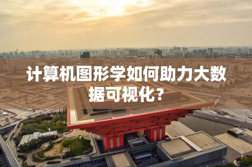 计算机图形学如何助力大数据可视化？