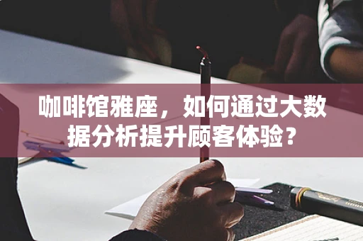 咖啡馆雅座，如何通过大数据分析提升顾客体验？