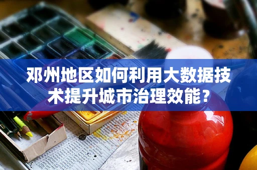邓州地区如何利用大数据技术提升城市治理效能？