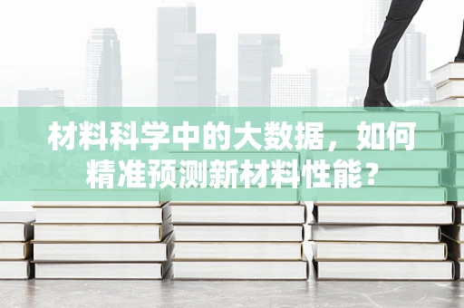 材料科学中的大数据，如何精准预测新材料性能？