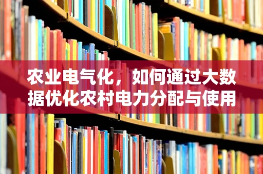 农业电气化，如何通过大数据优化农村电力分配与使用？
