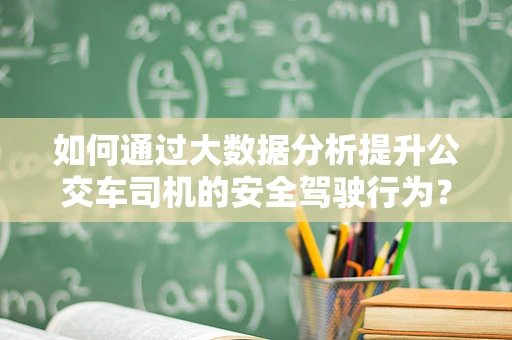 如何通过大数据分析提升公交车司机的安全驾驶行为？